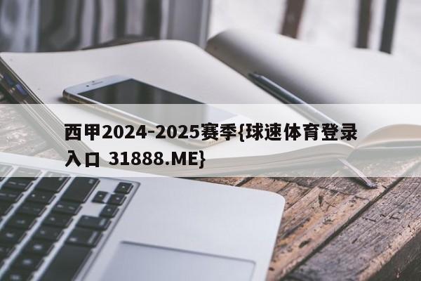 西甲2024-2025赛季{球速体育登录入口 31888.ME}