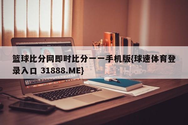 篮球比分网即时比分一一手机版{球速体育登录入口 31888.ME}