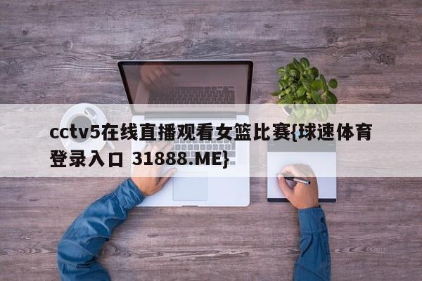 cctv5在线直播观看女篮比赛{球速体育登录入口 31888.ME}