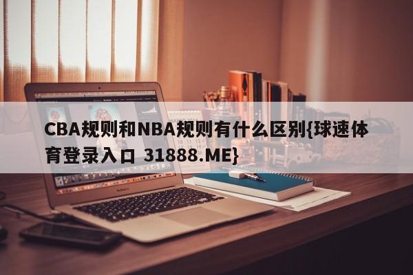 CBA规则和NBA规则有什么区别{球速体育登录入口 31888.ME}