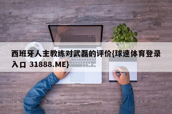 西班牙人主教练对武磊的评价{球速体育登录入口 31888.ME}