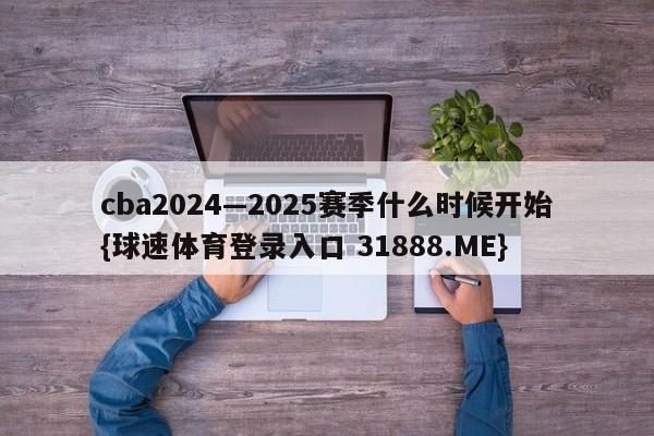 cba2024—2025赛季什么时候开始{球速体育登录入口 31888.ME}