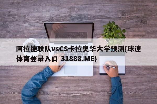 阿拉德联队vsCS卡拉奥华大学预测{球速体育登录入口 31888.ME}