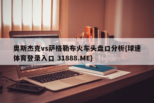 奥斯杰克vs萨格勒布火车头盘口分析{球速体育登录入口 31888.ME}