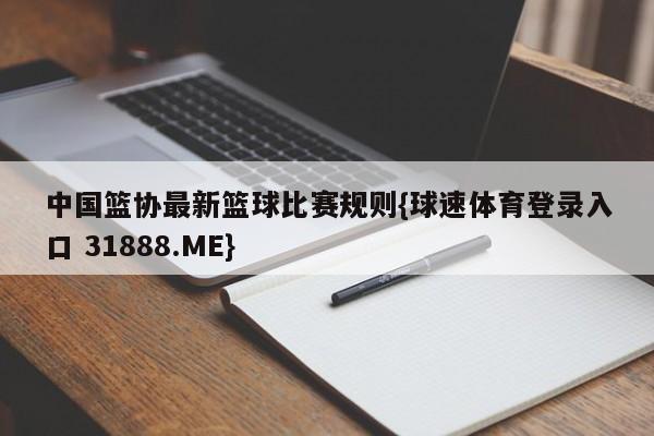 中国篮协最新篮球比赛规则{球速体育登录入口 31888.ME}