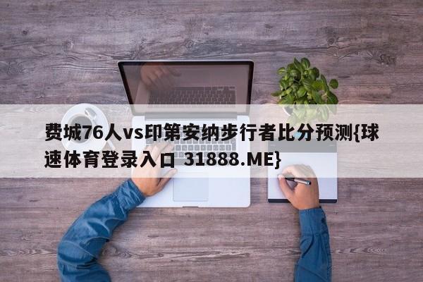 费城76人vs印第安纳步行者比分预测{球速体育登录入口 31888.ME}