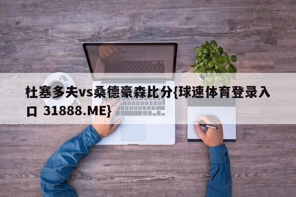 杜塞多夫vs桑德豪森比分{球速体育登录入口 31888.ME}