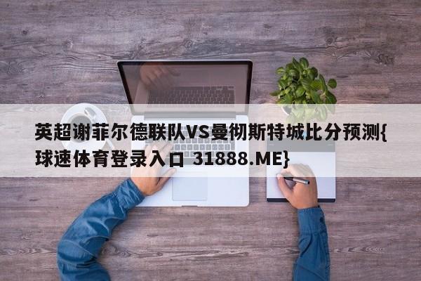 英超谢菲尔德联队VS曼彻斯特城比分预测{球速体育登录入口 31888.ME}