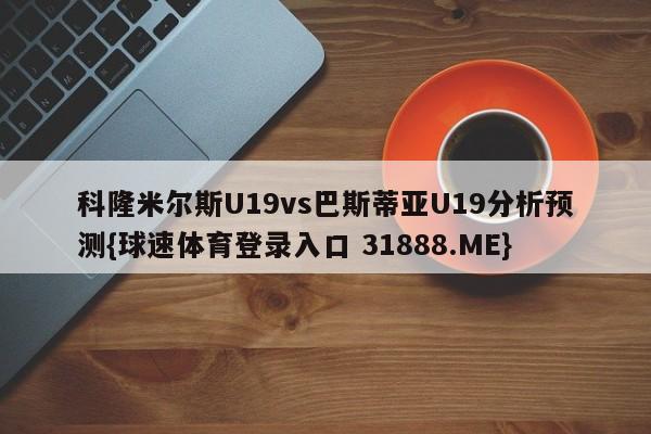 科隆米尔斯U19vs巴斯蒂亚U19分析预测{球速体育登录入口 31888.ME}