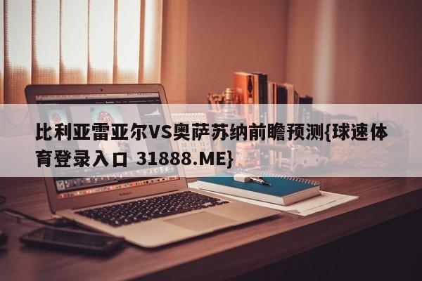 比利亚雷亚尔VS奥萨苏纳前瞻预测{球速体育登录入口 31888.ME}