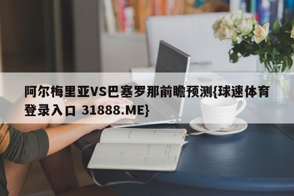 阿尔梅里亚VS巴塞罗那前瞻预测{球速体育登录入口 31888.ME}