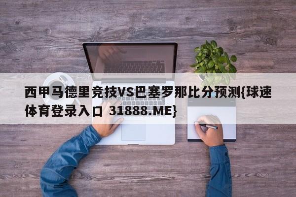 西甲马德里竞技VS巴塞罗那比分预测{球速体育登录入口 31888.ME}