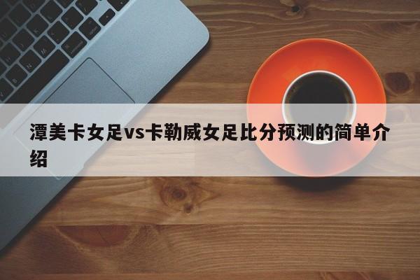 潭美卡女足vs卡勒威女足比分预测的简单介绍