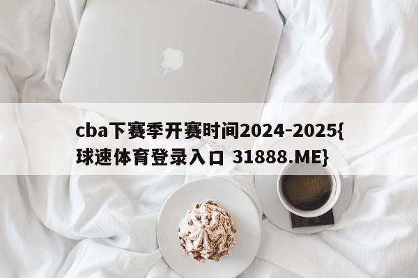 cba下赛季开赛时间2024-2025{球速体育登录入口 31888.ME}