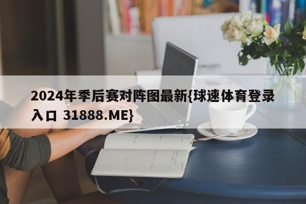 2024年季后赛对阵图最新{球速体育登录入口 31888.ME}