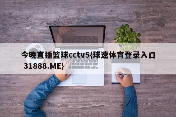 今晚直播篮球cctv5{球速体育登录入口 31888.ME}