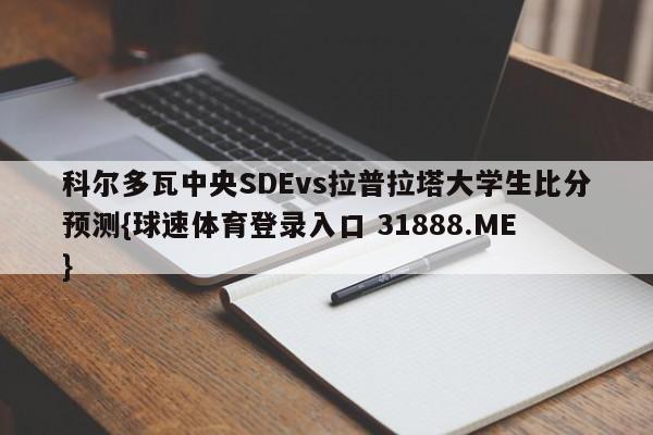 科尔多瓦中央SDEvs拉普拉塔大学生比分预测{球速体育登录入口 31888.ME}