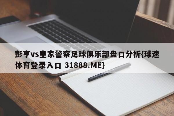 彭亨vs皇家警察足球俱乐部盘口分析{球速体育登录入口 31888.ME}