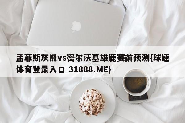 孟菲斯灰熊vs密尔沃基雄鹿赛前预测{球速体育登录入口 31888.ME}