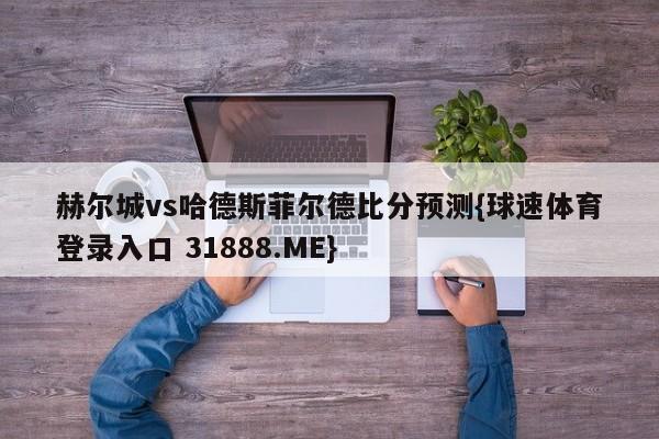 赫尔城vs哈德斯菲尔德比分预测{球速体育登录入口 31888.ME}