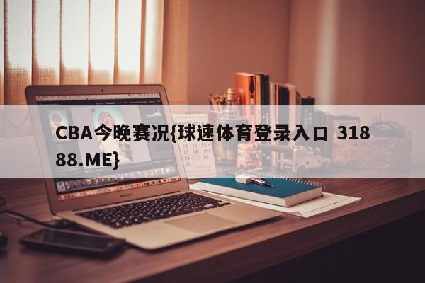 CBA今晚赛况{球速体育登录入口 31888.ME}