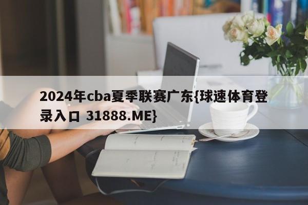 2024年cba夏季联赛广东{球速体育登录入口 31888.ME}