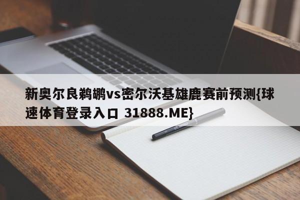 新奥尔良鹈鹕vs密尔沃基雄鹿赛前预测{球速体育登录入口 31888.ME}