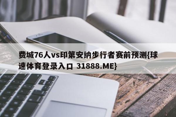 费城76人vs印第安纳步行者赛前预测{球速体育登录入口 31888.ME}