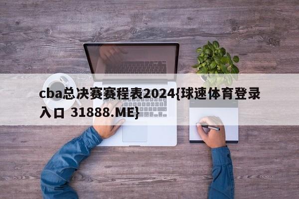 cba总决赛赛程表2024{球速体育登录入口 31888.ME}