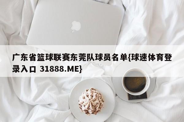 广东省篮球联赛东莞队球员名单{球速体育登录入口 31888.ME}