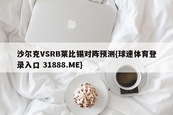 沙尔克VSRB莱比锡对阵预测{球速体育登录入口 31888.ME}