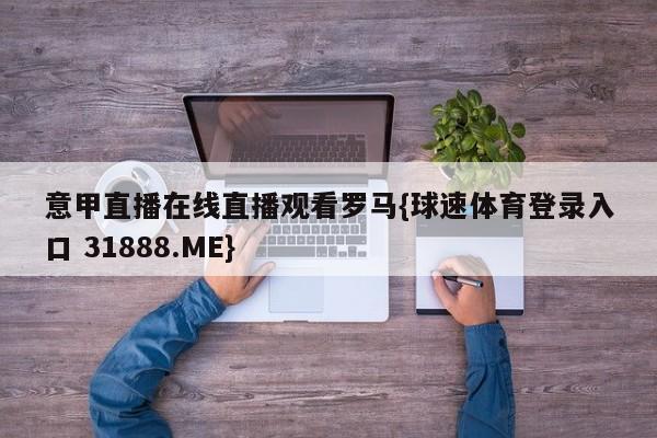 意甲直播在线直播观看罗马{球速体育登录入口 31888.ME}