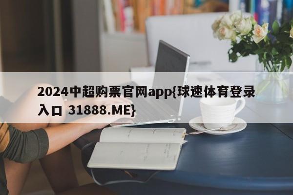 2024中超购票官网app{球速体育登录入口 31888.ME}