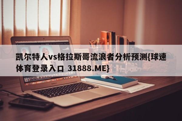 凯尔特人vs格拉斯哥流浪者分析预测{球速体育登录入口 31888.ME}