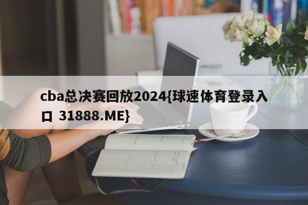 cba总决赛回放2024{球速体育登录入口 31888.ME}