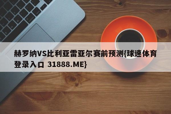 赫罗纳VS比利亚雷亚尔赛前预测{球速体育登录入口 31888.ME}