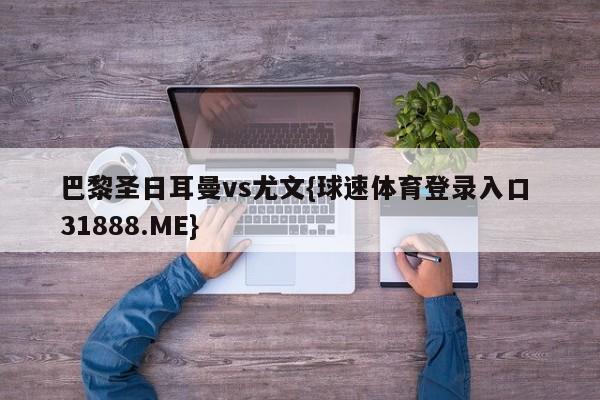 巴黎圣日耳曼vs尤文{球速体育登录入口 31888.ME}