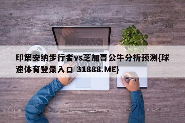 印第安纳步行者vs芝加哥公牛分析预测{球速体育登录入口 31888.ME}