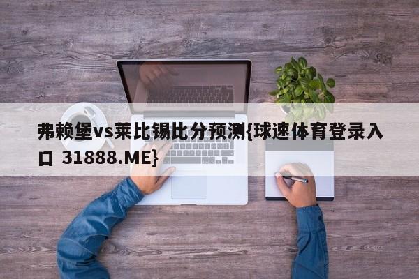 弗赖堡vs莱比锡比分预测{球速体育登录入口 31888.ME}