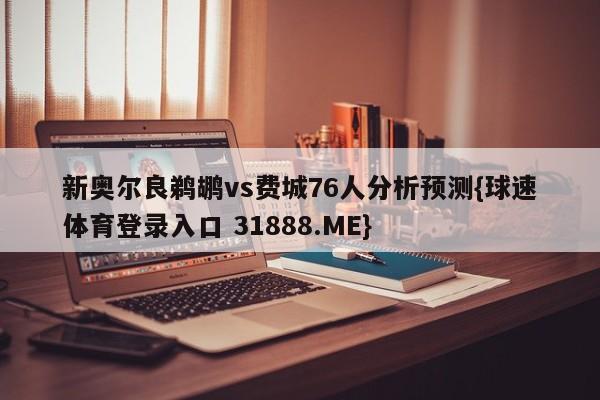 新奥尔良鹈鹕vs费城76人分析预测{球速体育登录入口 31888.ME}