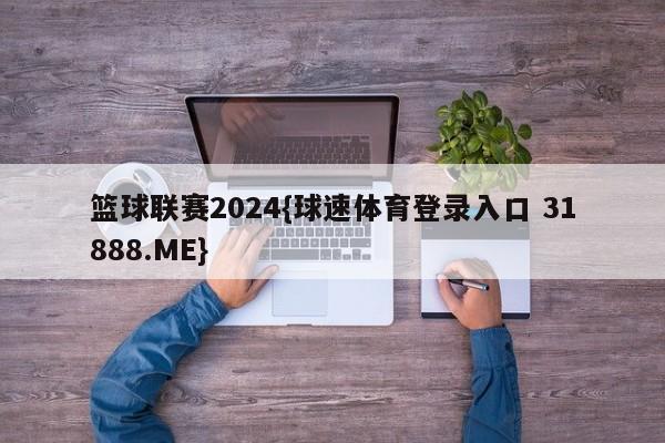 篮球联赛2024{球速体育登录入口 31888.ME}