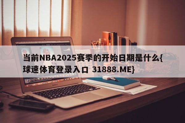 当前NBA2025赛季的开始日期是什么{球速体育登录入口 31888.ME}