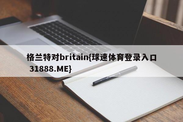 格兰特对britain{球速体育登录入口 31888.ME}