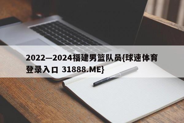 2022—2024福建男篮队员{球速体育登录入口 31888.ME}