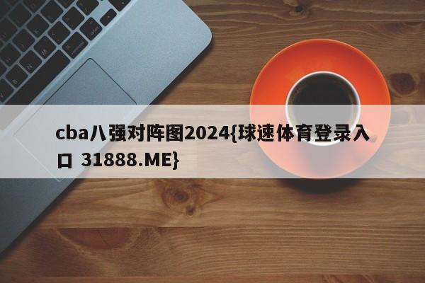 cba八强对阵图2024{球速体育登录入口 31888.ME}