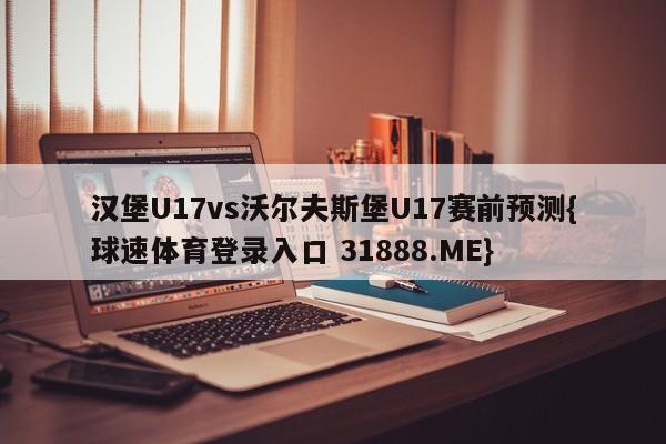 汉堡U17vs沃尔夫斯堡U17赛前预测{球速体育登录入口 31888.ME}