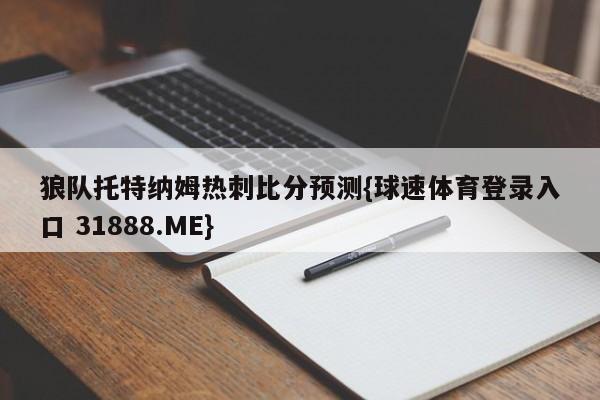 狼队托特纳姆热刺比分预测{球速体育登录入口 31888.ME}