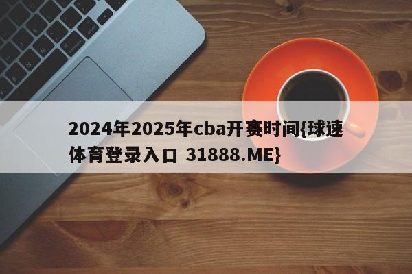 2024年2025年cba开赛时间{球速体育登录入口 31888.ME}