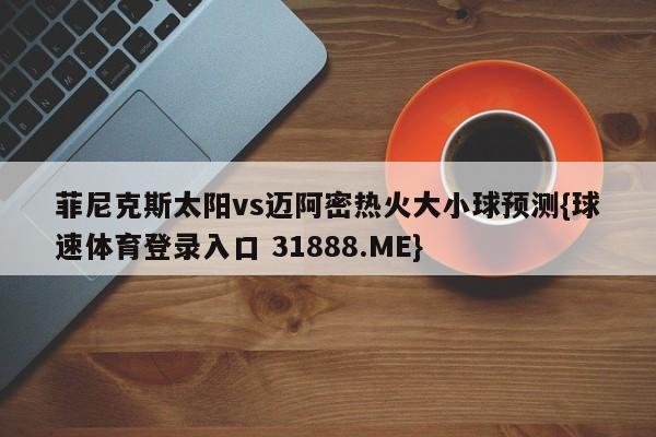 菲尼克斯太阳vs迈阿密热火大小球预测{球速体育登录入口 31888.ME}