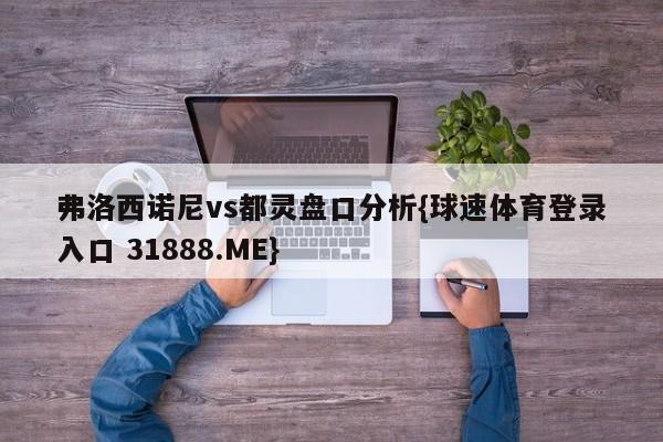 弗洛西诺尼vs都灵盘口分析{球速体育登录入口 31888.ME}